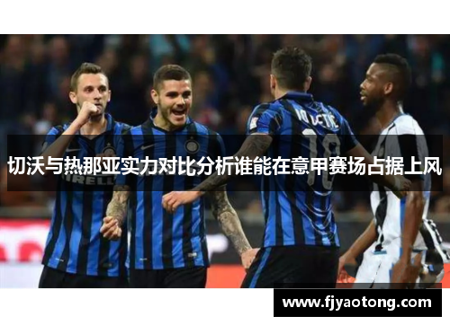 切沃与热那亚实力对比分析谁能在意甲赛场占据上风