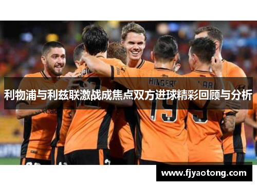 利物浦与利兹联激战成焦点双方进球精彩回顾与分析