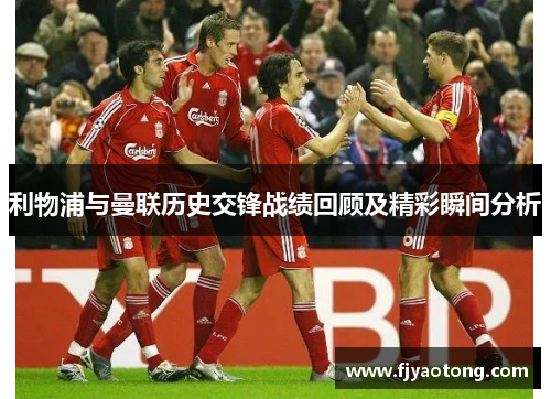 利物浦与曼联历史交锋战绩回顾及精彩瞬间分析