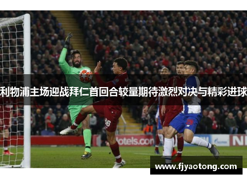 利物浦主场迎战拜仁首回合较量期待激烈对决与精彩进球