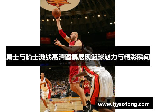 勇士与骑士激战高清图集展现篮球魅力与精彩瞬间