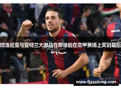 博洛尼亚与亚特兰大激战在即谁能在意甲赛场上笑到最后