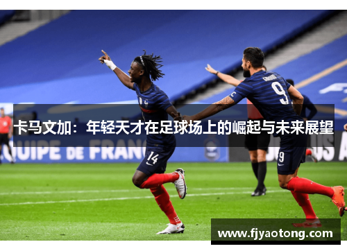 卡马文加：年轻天才在足球场上的崛起与未来展望