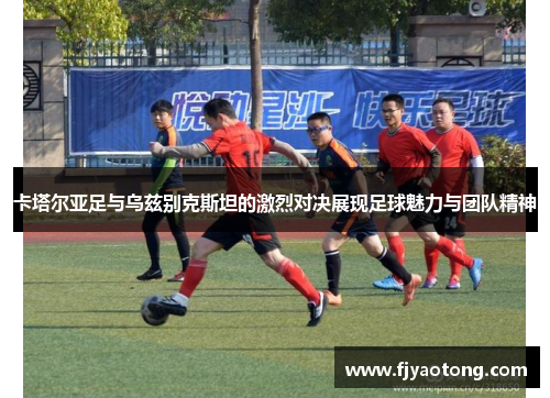 卡塔尔亚足与乌兹别克斯坦的激烈对决展现足球魅力与团队精神
