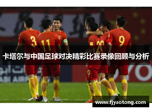卡塔尔与中国足球对决精彩比赛录像回顾与分析
