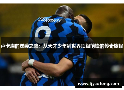 卢卡库的逆袭之路：从天才少年到世界顶级前锋的传奇旅程