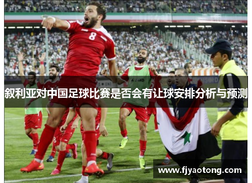 叙利亚对中国足球比赛是否会有让球安排分析与预测