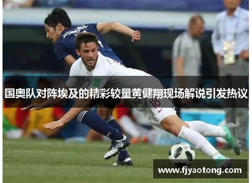 国奥队对阵埃及的精彩较量黄健翔现场解说引发热议