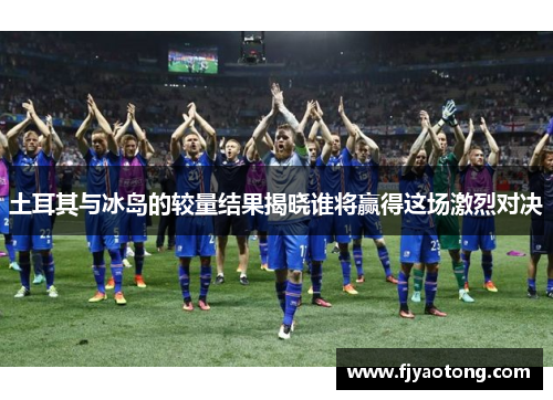 土耳其与冰岛的较量结果揭晓谁将赢得这场激烈对决