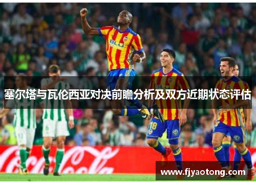 塞尔塔与瓦伦西亚对决前瞻分析及双方近期状态评估
