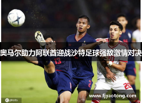奥马尔助力阿联酋迎战沙特足球强敌激情对决