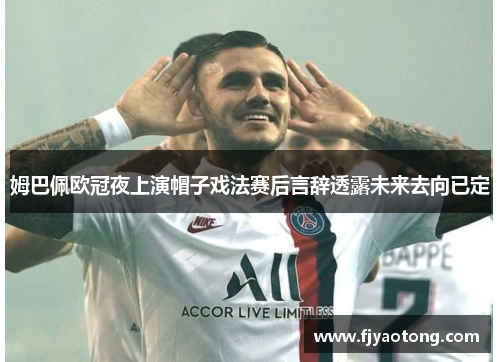 姆巴佩欧冠夜上演帽子戏法赛后言辞透露未来去向已定
