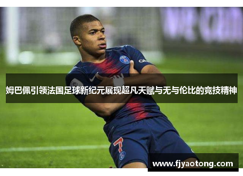 姆巴佩引领法国足球新纪元展现超凡天赋与无与伦比的竞技精神