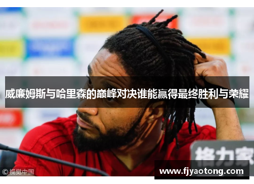 威廉姆斯与哈里森的巅峰对决谁能赢得最终胜利与荣耀