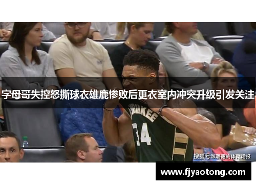 字母哥失控怒撕球衣雄鹿惨败后更衣室内冲突升级引发关注
