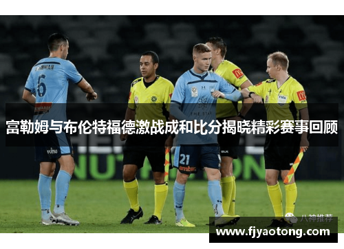 富勒姆与布伦特福德激战成和比分揭晓精彩赛事回顾