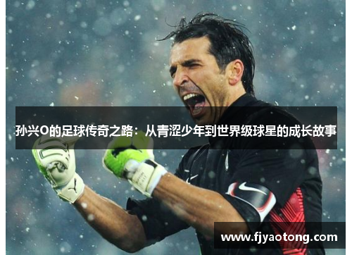 孙兴O的足球传奇之路：从青涩少年到世界级球星的成长故事