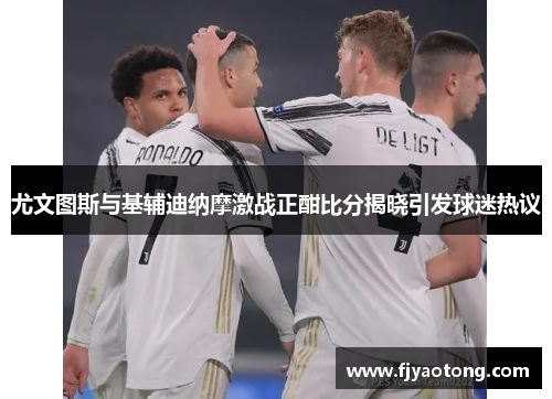 尤文图斯与基辅迪纳摩激战正酣比分揭晓引发球迷热议