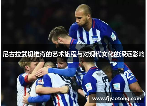 尼古拉武切维奇的艺术旅程与对现代文化的深远影响