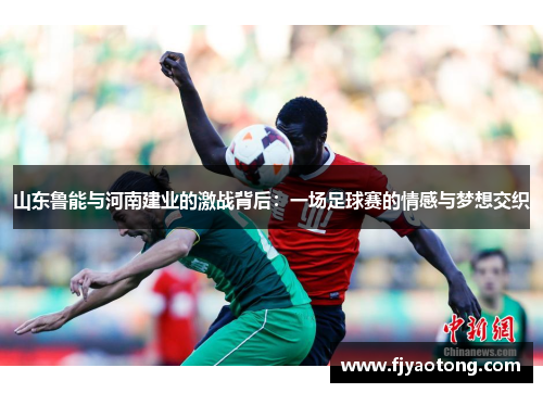 山东鲁能与河南建业的激战背后：一场足球赛的情感与梦想交织