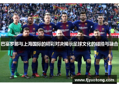 巴塞罗那与上海国际的精彩对决揭示足球文化的碰撞与融合