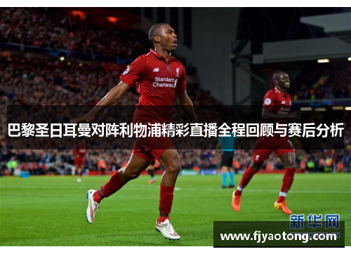 巴黎圣日耳曼对阵利物浦精彩直播全程回顾与赛后分析