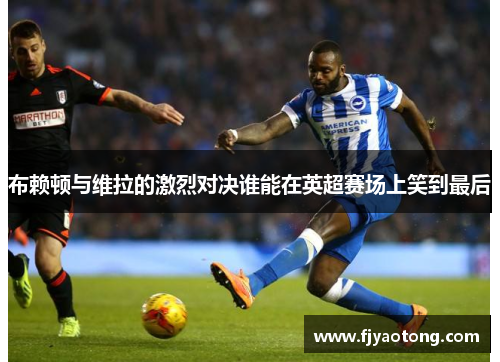 布赖顿与维拉的激烈对决谁能在英超赛场上笑到最后