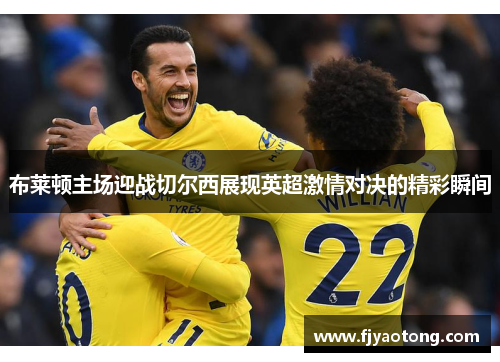 布莱顿主场迎战切尔西展现英超激情对决的精彩瞬间