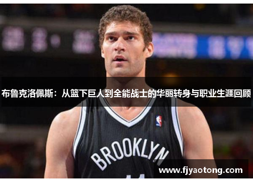 布鲁克洛佩斯：从篮下巨人到全能战士的华丽转身与职业生涯回顾