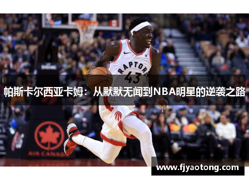 帕斯卡尔西亚卡姆：从默默无闻到NBA明星的逆袭之路