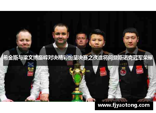 希金斯与梁文博巅峰对决精彩纷呈决赛之夜谁将问鼎斯诺克冠军荣耀