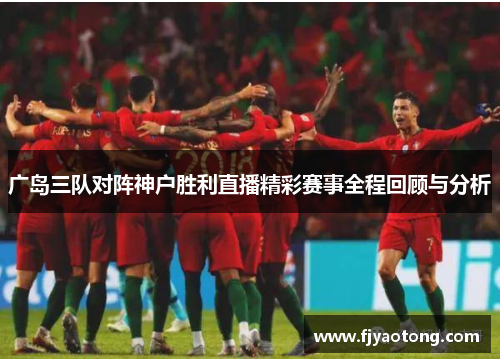 广岛三队对阵神户胜利直播精彩赛事全程回顾与分析