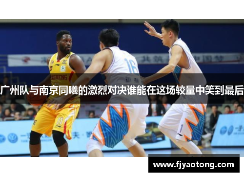 广州队与南京同曦的激烈对决谁能在这场较量中笑到最后