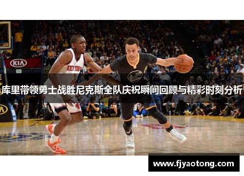 库里带领勇士战胜尼克斯全队庆祝瞬间回顾与精彩时刻分析