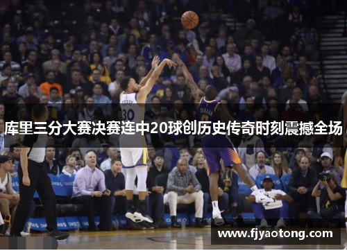 库里三分大赛决赛连中20球创历史传奇时刻震撼全场