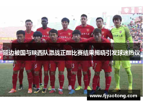 延边被国与陕西队激战正酣比赛结果揭晓引发球迷热议