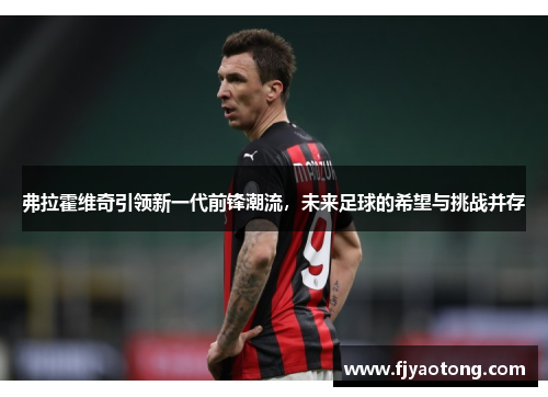 弗拉霍维奇引领新一代前锋潮流，未来足球的希望与挑战并存