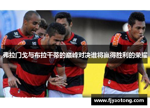 弗拉门戈与布拉干蒂的巅峰对决谁将赢得胜利的荣耀