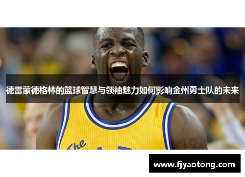 德雷蒙德格林的篮球智慧与领袖魅力如何影响金州勇士队的未来