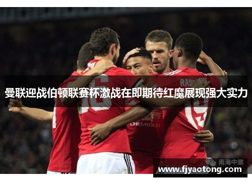 曼联迎战伯顿联赛杯激战在即期待红魔展现强大实力